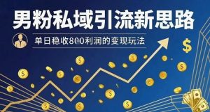 男粉私域引流新思路,单日稳收8张利润的变现玩法-互联网资源大全网