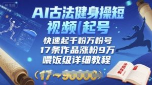 AI古法健身操短视频起号，快速起千粉万粉号，17条作品涨粉9W(喂饭级详细教程)-互联网资源大全网