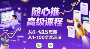 随心推高级课程,从0-1投放思路,也有从1-100的全套玩法-互联网资源大全网