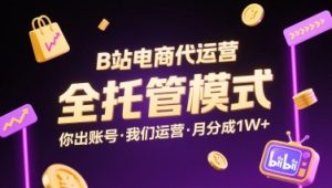 B站电商代运营,全托管模式,你出账号,我们来运营,每月分成1W+【揭秘】-互联网资源大全网