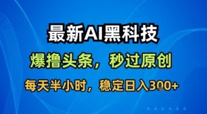 最新AI黑科技软件撸头条搬运,无需任何指令,秒过原创,每天半小时,稳定日入3张【揭秘】-互联网资源大全网