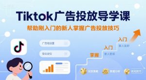 Tiktok广告投放导学课，帮助刚入门的新人掌握广告投放技巧-互联网资源大全网