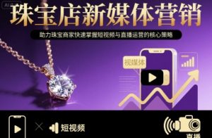 珠宝店新媒体营销，助力珠宝商家快速掌握短视频与直播运营的核心策略-互联网资源大全网