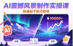 AI震撼风景制作实操课，快速起千粉万粉号-互联网资源大全网