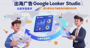 出海广告Google Looker Studio从新手到高手，成为更专业不被报告折磨的优化师-互联网资源大全网