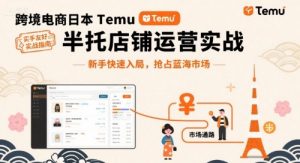 跨境电商日本Temu半托管店铺运营实战,新手快速入局,抢占蓝海市场-互联网资源大全网