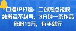 口播IP打造：二创热点视频，纯搬运不封号，3分钟一条作品，涨粉19w，有手就行-第一资源库
