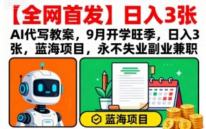 【全网首发】AI代写教案,9月开学旺季,日入3张,蓝海项目,永不失业副业兼职-互联网资源大全网