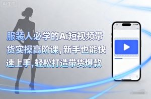 服装人必学的Ai短视频带货实操高阶课，新手也能快速上手，轻松打造带货爆款-互联网资源大全网