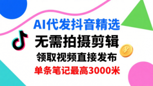 AI代发抖音精选，领取视频直接发布，单号每天领取3条，单条笔记最高3k，无需拍摄剪辑，懒人福利-互联网资源大全网