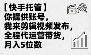 【快手托管】你提供账号，我来剪辑视频发布，全程代运营带货，月入5位数【揭秘】-互联网资源大全网