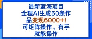最新蓝海项目：全程AI生成50条作品变现6k+，可矩阵操作，有手就能操作-互联网资源大全网