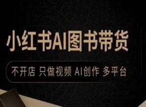 小红书AI图书带货,不开店,只做视频,AI创作,多平台-互联网资源大全网