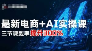 最新电商+AI实操课，三节课效率提升300%-互联网资源大全网