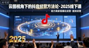 云图视角下的抖音经营方法论,2025线下课,助力商家规模化经营,提效经营(录音+字幕)-互联网资源大全网
