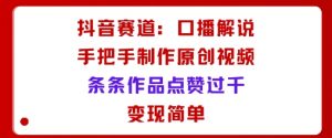 抖音赛道:口播解说,手把手教你制作原创视频,条条作品点赞过千,变现简单-互联网资源大全网