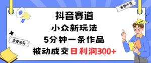 抖音赛道：小众新玩法，5分钟一条作品，被动成交，日利润3张-互联网资源大全网