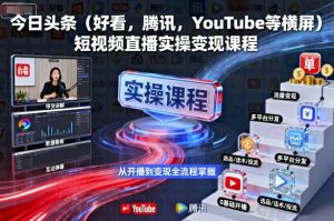 今日头条(好看,腾讯,YouTube等横屏)短视频直播实操变现课程-互联网资源大全网