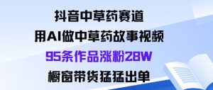 抖音中草药赛道,用Al做中草药故事视频95条作品涨粉28W,橱窗带货猛出单-互联网资源大全网