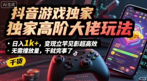 抖音游戏独家高阶大佬玩法，日入1k+，变现立竿见影超高效，无需播放量，干就完事了【揭秘】-互联网资源大全网