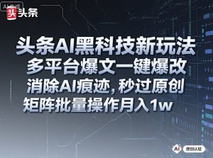 头条AI黑科技新玩法，多平台爆文一键爆改，消除AI痕迹，秒过原创，矩阵批量操作月入1w+【揭秘】-互联网资源大全网