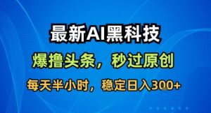 最新AI黑科技撸头条收益软件,无需指令,原创度直接拉满,每日稳定收益3张【揭秘】-互联网资源大全网