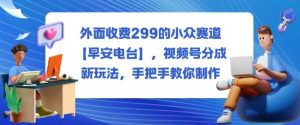 外面收费299的小众赛道【早安电台】,视频号分成新玩法,手把手教你制作-互联网资源大全网