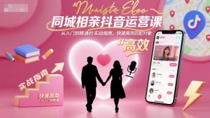同城相亲抖音运营课，从入门到精通的实战指南，快速高效匹配对象-互联网资源大全网