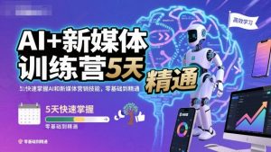 AI+新媒体训练营,5天快速掌握AI和新媒体营销技能,零基础到精通-互联网资源大全网