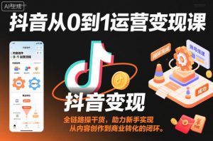 抖音从0到1运营变现课，全链路实操干货，助力新手实现从内容创作到商业转化的闭环-互联网资源大全网
