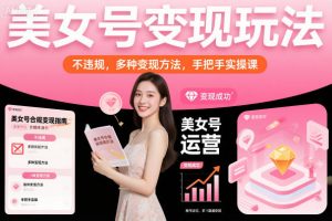 美女号变现玩法，不违规，多种变现方法，手把手实操课-互联网资源大全网