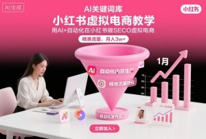 小红书虚拟电商项目,用AI+自动化在小红书做SEO虚拟电商,精准流量,月入3w+-互联网资源大全网