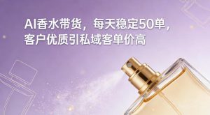 AI香水带货,每天稳定50单,客户优质引私域客单价高-第一资源库