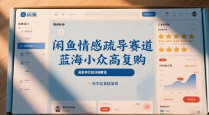 闲鱼情感疏导赛道,蓝海小众高复购,高客单实操详细教程,新手能直接落地-第一资源库